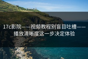 17c影院——视频教程别盲目吐槽——播放清晰度这一步决定体验