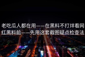 老吃瓜人都在用——在黑料不打烊看网红黑料前——先用这套截图疑点检查法