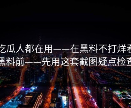 老吃瓜人都在用——在黑料不打烊看网红黑料前——先用这套截图疑点检查法