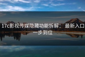 17c影视传媒隐藏功能拆解： 最新入口一步到位