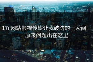 17c网站影视传媒让我破防的一瞬间 · 原来问题出在这里