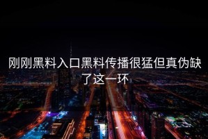 刚刚黑料入口黑料传播很猛但真伪缺了这一环