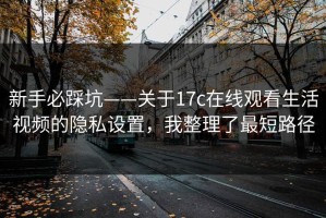新手必踩坑——关于17c在线观看生活视频的隐私设置，我整理了最短路径