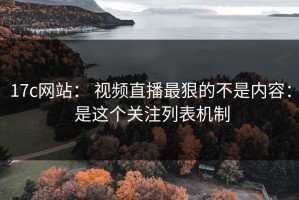 17c网站： 视频直播最狠的不是内容： 是这个关注列表机制