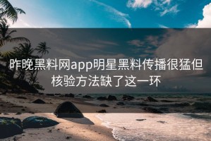 昨晚黑料网app明星黑料传播很猛但核验方法缺了这一环