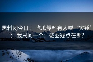 黑料网今日： 吃瓜爆料有人喊“实锤”： 我只问一个：截图疑点在哪？