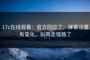 17c在线观看：官方回应了：弹幕设置有变化，别再走错路了