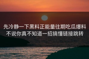 先冷静一下黑料正能量往期吃瓜爆料不说你真不知道一招搞懂链接跳转