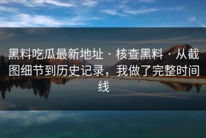 黑料吃瓜最新地址 · 核查黑料 · 从截图细节到历史记录，我做了完整时间线