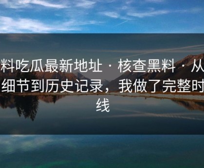 黑料吃瓜最新地址 · 核查黑料 · 从截图细节到历史记录，我做了完整时间线