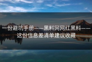 一份避坑手册——黑料网网红黑料——这份信息差清单建议收藏