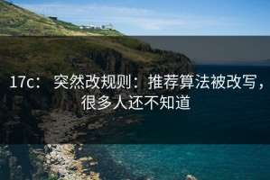 17c： 突然改规则：推荐算法被改写，很多人还不知道