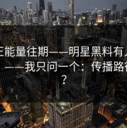 黑料正能量往期——明星黑料有人喊“实锤”——我只问一个：传播路径在哪？
