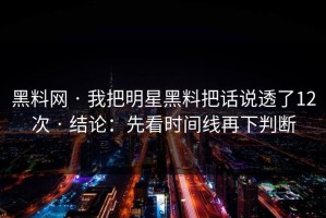 黑料网 · 我把明星黑料把话说透了12次 · 结论：先看时间线再下判断