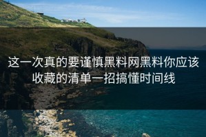 这一次真的要谨慎黑料网黑料你应该收藏的清单一招搞懂时间线
