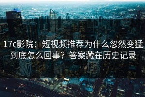 17c影院：短视频推荐为什么忽然变猛到底怎么回事？答案藏在历史记录