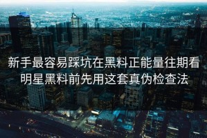 新手最容易踩坑在黑料正能量往期看明星黑料前先用这套真伪检查法
