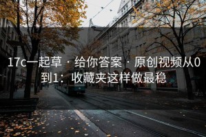 17c一起草 · 给你答案 · 原创视频从0到1：收藏夹这样做最稳