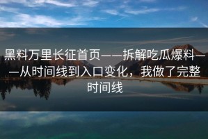 黑料万里长征首页——拆解吃瓜爆料——从时间线到入口变化，我做了完整时间线