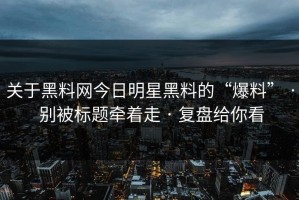 关于黑料网今日明星黑料的“爆料” · 别被标题牵着走 · 复盘给你看