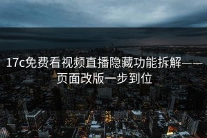 17c免费看视频直播隐藏功能拆解——页面改版一步到位