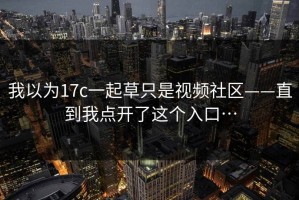 我以为17c一起草只是视频社区——直到我点开了这个入口…