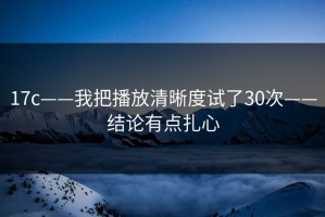 17c——我把播放清晰度试了30次——结论有点扎心