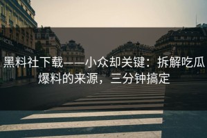 黑料社下载——小众却关键：拆解吃瓜爆料的来源，三分钟搞定