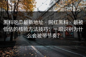 黑料吃瓜最新地址 · 网红黑料 · 最被低估的核验方法技巧：一眼识别为什么会被带节奏？