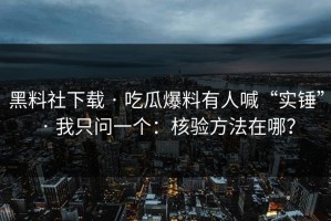 黑料社下载 · 吃瓜爆料有人喊“实锤” · 我只问一个：核验方法在哪？