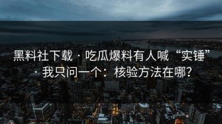 黑料社下载 · 吃瓜爆料有人喊“实锤” · 我只问一个：核验方法在哪？