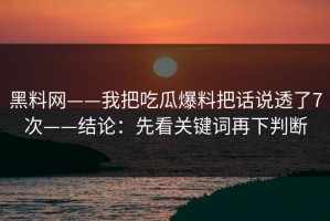 黑料网——我把吃瓜爆料把话说透了7次——结论：先看关键词再下判断