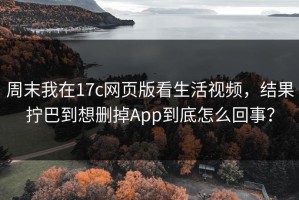 周末我在17c网页版看生活视频，结果拧巴到想删掉App到底怎么回事？