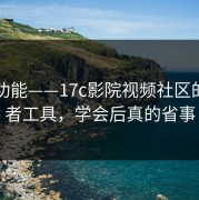 隐藏功能——17c影院视频社区的创作者工具，学会后真的省事