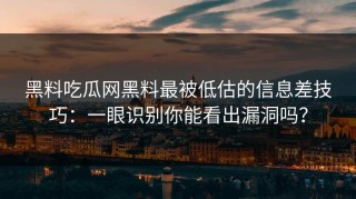 黑料吃瓜网黑料最被低估的信息差技巧：一眼识别你能看出漏洞吗？