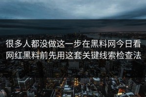 很多人都没做这一步在黑料网今日看网红黑料前先用这套关键线索检查法