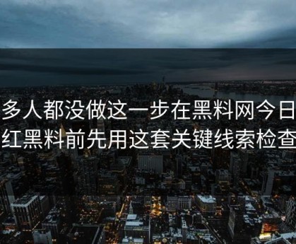 很多人都没做这一步在黑料网今日看网红黑料前先用这套关键线索检查法