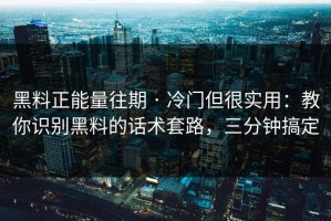 黑料正能量往期 · 冷门但很实用：教你识别黑料的话术套路，三分钟搞定