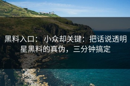 黑料入口： 小众却关键：把话说透明星黑料的真伪，三分钟搞定