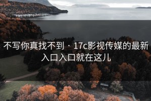 不写你真找不到 · 17c影视传媒的最新入口入口就在这儿