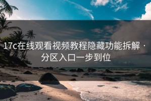 17c在线观看视频教程隐藏功能拆解 · 分区入口一步到位
