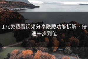 17c免费看视频分享隐藏功能拆解 · 倍速一步到位