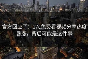 官方回应了：17c免费看视频分享热度暴涨，背后可能是这件事