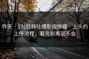昨天 · 17c日韩吐槽影视传媒 · 上头的上传流程，看完别再说不会