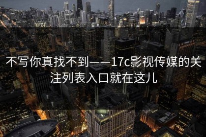 不写你真找不到——17c影视传媒的关注列表入口就在这儿