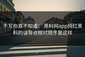 不写你真不知道： 黑料网app网红黑料的误导点核对顺序是这样