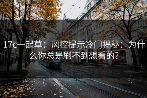 17c一起草：风控提示冷门揭秘：为什么你总是刷不到想看的？