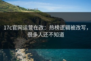 17c官网运营在改：热榜逻辑被改写，很多人还不知道