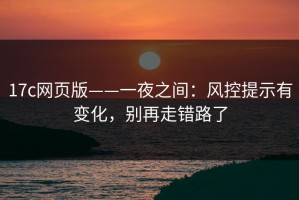 17c网页版——一夜之间：风控提示有变化，别再走错路了