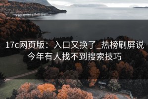 17c网页版：入口又换了_热榜刷屏说今年有人找不到搜索技巧